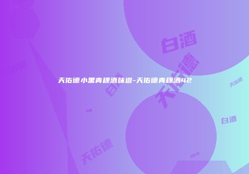 天佑德小黑青稞酒味道-天佑德青稞酒42