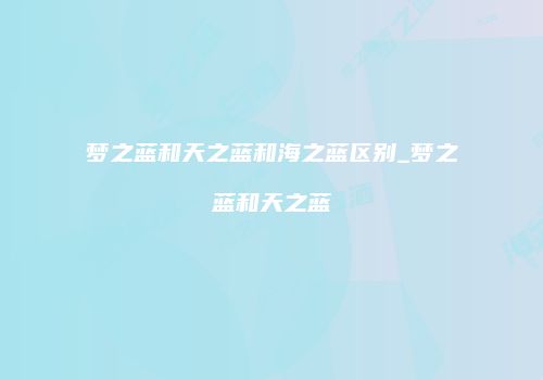 梦之蓝和天之蓝和海之蓝区别_梦之蓝和天之蓝