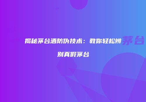 揭秘茅台酒防伪技术：教你轻松辨别真假茅台