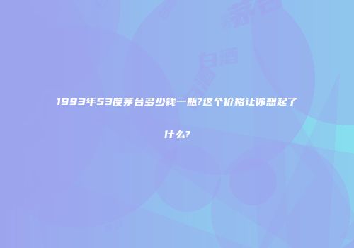 1993年53度茅台多少钱一瓶?这个价格让你想起了什么?