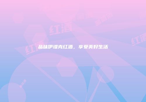 品味伊堤克红酒，享受美好生活
