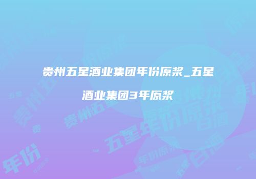 贵州五星酒业集团年份原浆_五星酒业集团3年原浆
