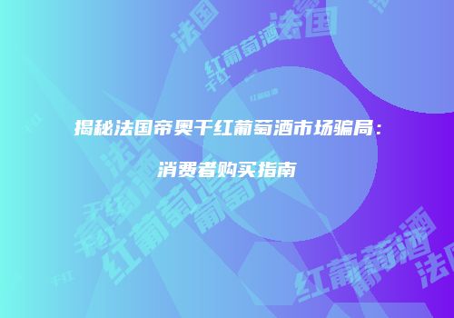 揭秘法国帝奥干红葡萄酒市场骗局：消费者购买指南