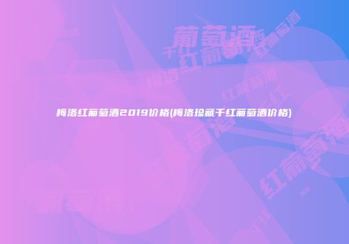 梅洛红葡萄酒2019价格(梅洛珍藏干红葡萄酒价格)