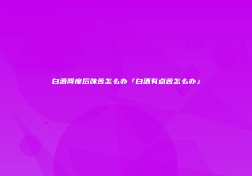 白酒降度后味苦怎么办「白酒有点苦怎么办」