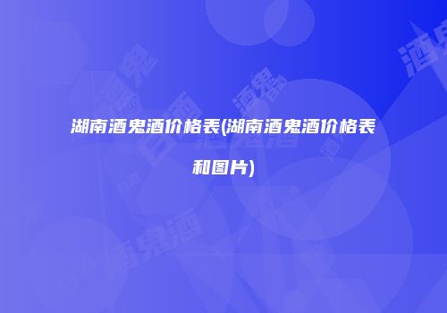 湖南酒鬼酒价格表(湖南酒鬼酒价格表和图片)