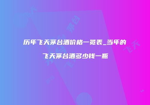 历年飞天茅台酒价格一览表_当年的飞天茅台酒多少钱一瓶