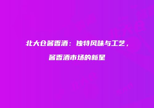 北大仓酱香酒：独特风味与工艺，酱香酒市场的新星