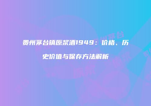 贵州茅台镇原浆酒1949：价格、历史价值与保存方法解析