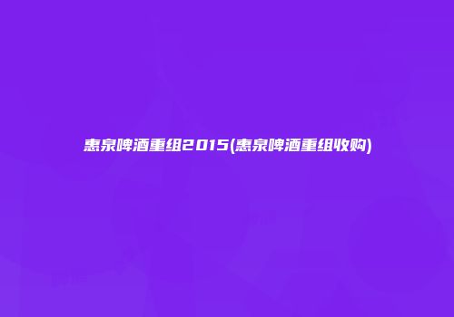 惠泉啤酒重组2015(惠泉啤酒重组收购)