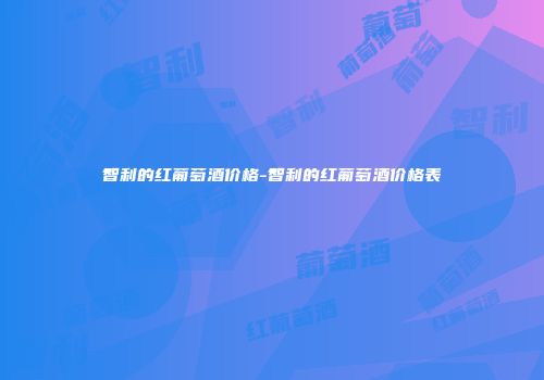 智利的红葡萄酒价格-智利的红葡萄酒价格表