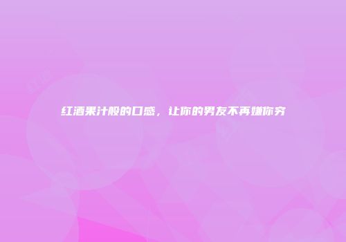 红酒果汁般的口感，让你的男友不再嫌你穷