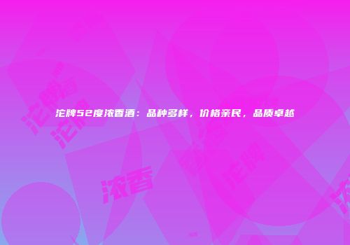沱牌52度浓香酒：品种多样，价格亲民，品质卓越
