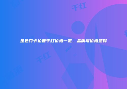 金色芬卡拉普干红价格一览，品质与价格兼得