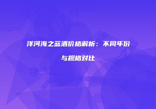 洋河海之蓝酒价格解析：不同年份与规格对比