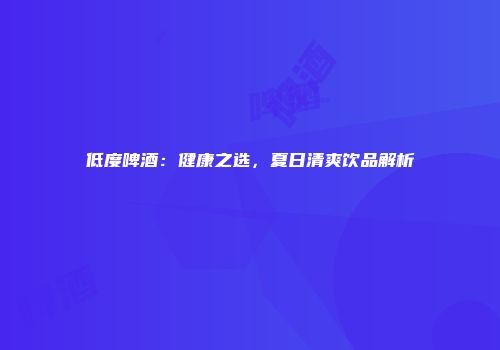 低度啤酒：健康之选，夏日清爽饮品解析