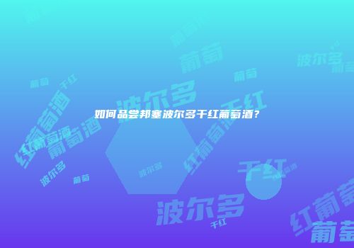 如何品尝邦塞波尔多干红葡萄酒？