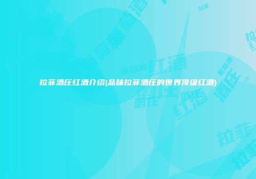 拉菲酒庄红酒介绍(品味拉菲酒庄的世界顶级红酒)