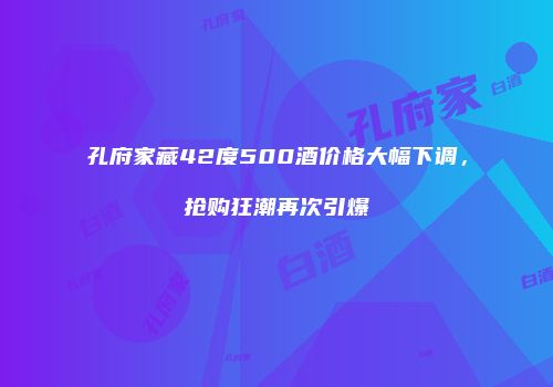 孔府家藏42度500酒价格大幅下调，抢购狂潮再次引爆