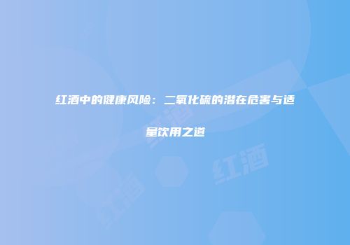 红酒中的健康风险：二氧化硫的潜在危害与适量饮用之道