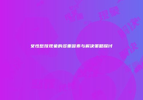 女性愁嫁现象的多重因素与解决策略探讨