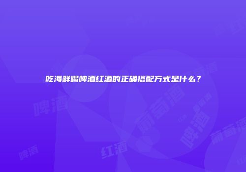 吃海鲜喝啤酒红酒的正确搭配方式是什么？