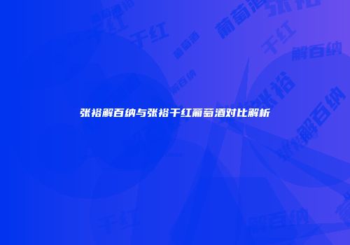 张裕解百纳与张裕干红葡萄酒对比解析