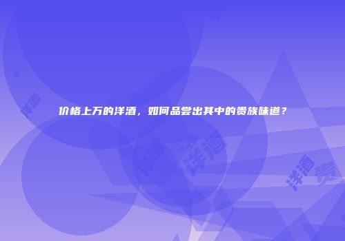 价格上万的洋酒，如何品尝出其中的贵族味道？