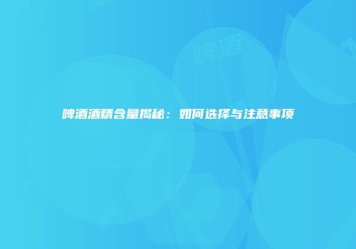 啤酒酒精含量揭秘：如何选择与注意事项