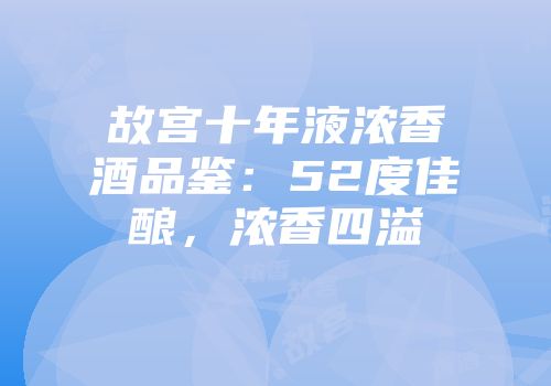 故宫十年液浓香酒品鉴：52度佳酿，浓香四溢
