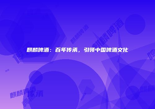 麒麟啤酒：百年传承，引领中国啤酒文化