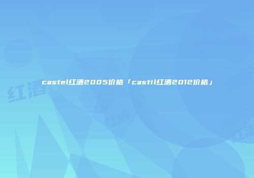 castel红酒2005价格「castil红酒2012价格」