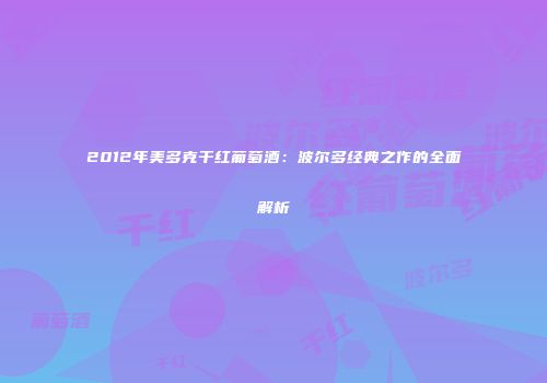 2012年美多克干红葡萄酒：波尔多经典之作的全面解析