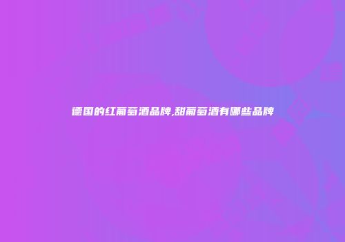 德国的红葡萄酒品牌,甜葡萄酒有哪些品牌