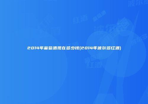 2014年葡萄酒现在多少钱(2014年波尔多红酒)