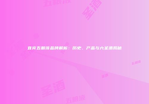 宜宾五粮液品牌解析：历史、产品与六圣酒揭秘