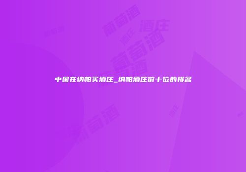 中国在纳帕买酒庄_纳帕酒庄前十位的排名