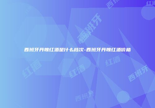 西班牙丹魄红酒是什么档次-西班牙丹魄红酒价格