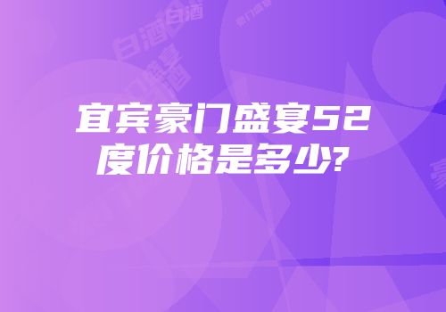 宜宾豪门盛宴52度价格是多少?