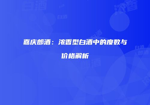 嘉庆郎酒：浓香型白酒中的度数与价格解析