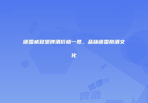 德国威登堡啤酒价格一览，品味德国酿酒文化
