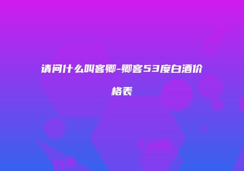 请问什么叫客卿-卿客53度白酒价格表