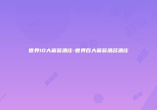 世界10大葡萄酒庄-世界百大葡萄酒名酒庄