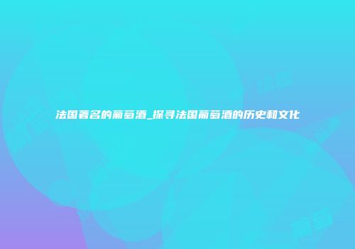 法国著名的葡萄酒_探寻法国葡萄酒的历史和文化