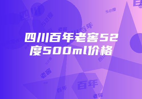 四川百年老窖52度500ml价格