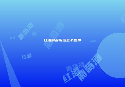 红酒很多沉淀怎么回事