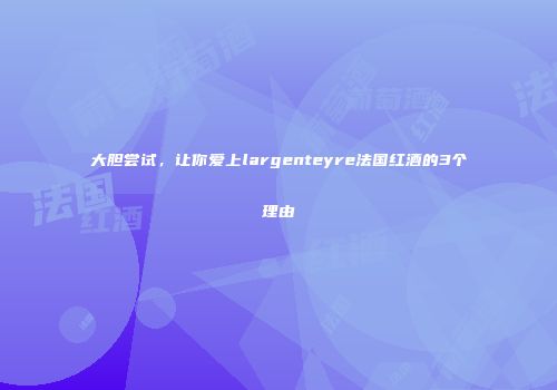 大胆尝试，让你爱上largenteyre法国红酒的3个理由