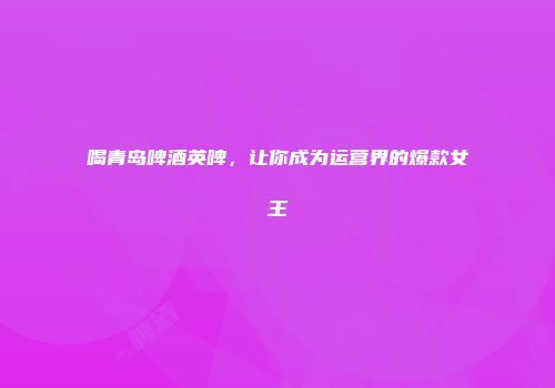 喝青岛啤酒英啤，让你成为运营界的爆款女王