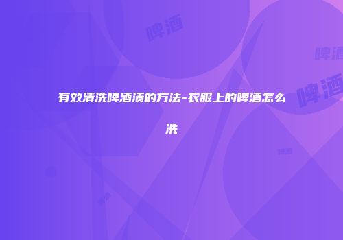 有效清洗啤酒渍的方法-衣服上的啤酒怎么洗