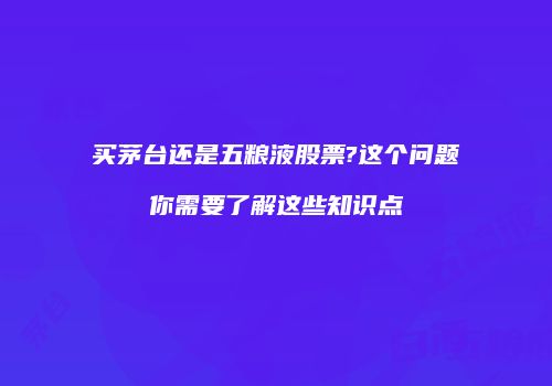 买茅台还是五粮液股票?这个问题你需要了解这些知识点